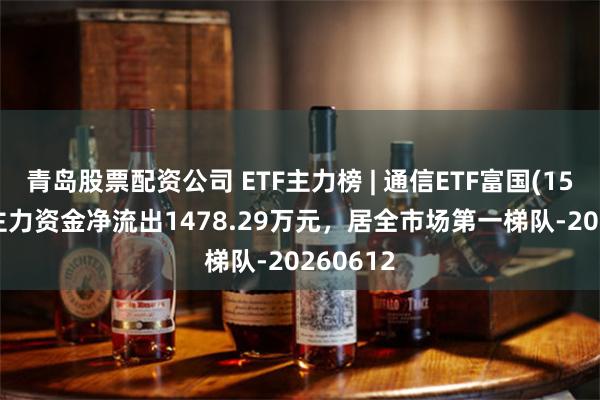 青岛股票配资公司 ETF主力榜 | 通信ETF富国(159583)主力资金净流出1478.29万元，居全市场第一梯队-20260612