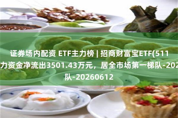 证券场内配资 ETF主力榜 | 招商财富宝ETF(511850)主力资金净流出3501.43万元，居全市场第一梯队-20260612