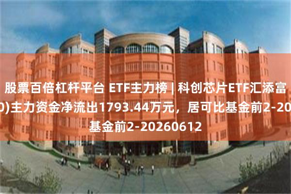 股票百倍杠杆平台 ETF主力榜 | 科创芯片ETF汇添富(588750)主力资金净流出1793.44万元，居可比基金前2-20260612