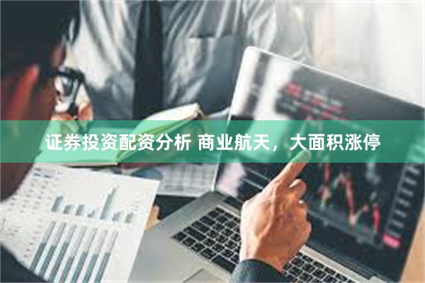 证券投资配资分析 商业航天，大面积涨停