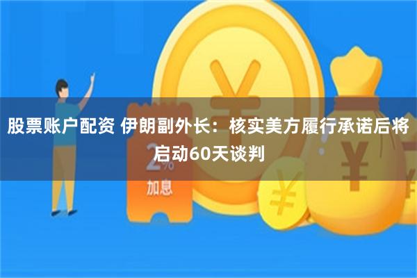 股票账户配资 伊朗副外长：核实美方履行承诺后将启动60天谈判