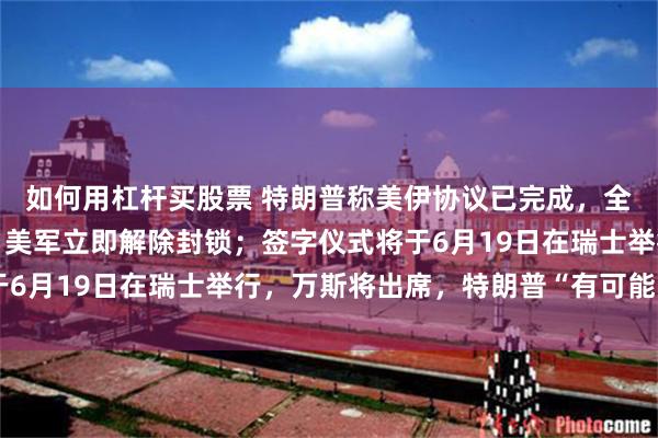 如何用杠杆买股票 特朗普称美伊协议已完成，全面开放霍尔木兹海峡、美军立即解除封锁；签字仪式将于6月19日在瑞士举行，万斯将出席，特朗普“有可能”参加