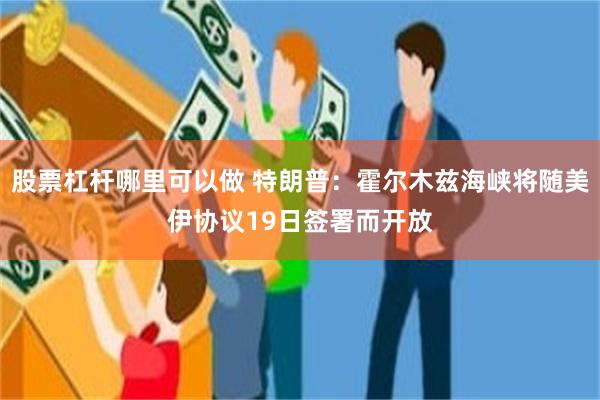 股票杠杆哪里可以做 特朗普：霍尔木兹海峡将随美伊协议19日签署而开放