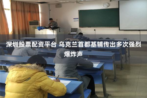 深圳股票配资平台 乌克兰首都基辅传出多次强烈爆炸声