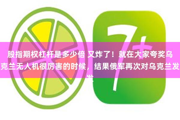 股指期权杠杆是多少倍 又炸了！就在大家夸奖乌克兰无人机很厉害的时候，结果俄军再次对乌克兰发