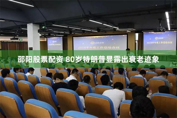 邵阳股票配资 80岁特朗普显露出衰老迹象