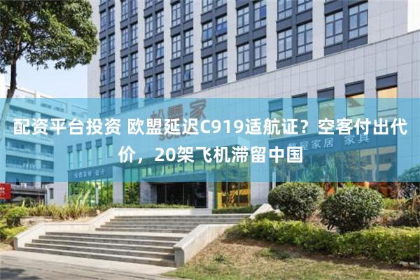 配资平台投资 欧盟延迟C919适航证？空客付出代价，20架飞机滞留中国