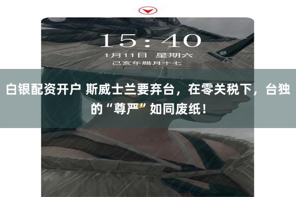 白银配资开户 斯威士兰要弃台，在零关税下，台独的“尊严”如同废纸！