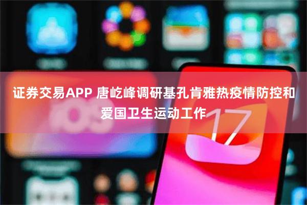 证券交易APP 唐屹峰调研基孔肯雅热疫情防控和爱国卫生运动工作