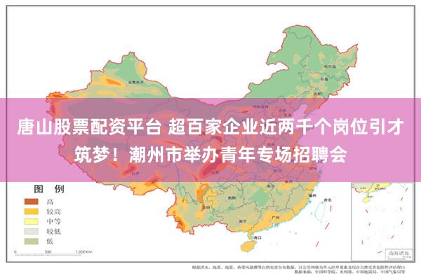 唐山股票配资平台 超百家企业近两千个岗位引才筑梦！潮州市举办青年专场招聘会