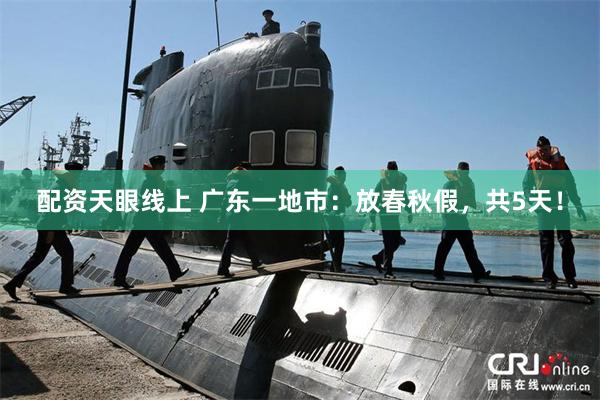 配资天眼线上 广东一地市：放春秋假，共5天！