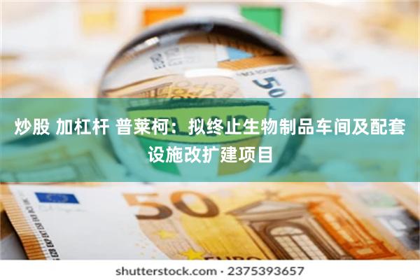 炒股 加杠杆 普莱柯：拟终止生物制品车间及配套设施改扩建项目