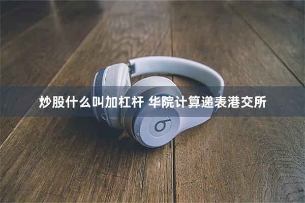 炒股什么叫加杠杆 华院计算递表港交所
