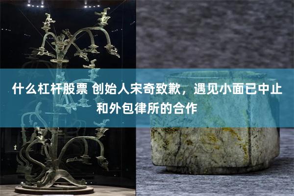 什么杠杆股票 创始人宋奇致歉，遇见小面已中止和外包律所的合作
