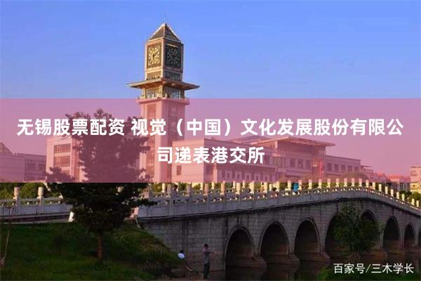无锡股票配资 视觉（中国）文化发展股份有限公司递表港交所