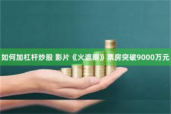 如何加杠杆炒股 影片《火遮眼》票房突破9000万元