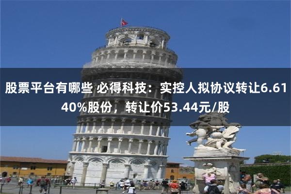 股票平台有哪些 必得科技：实控人拟协议转让6.6140%股份，转让价53.44元/股
