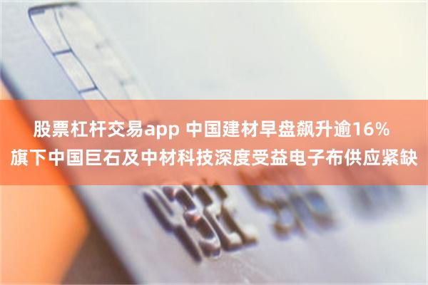 股票杠杆交易app 中国建材早盘飙升逾16% 旗下中国巨石及中材科技深度受益电子布供应紧缺