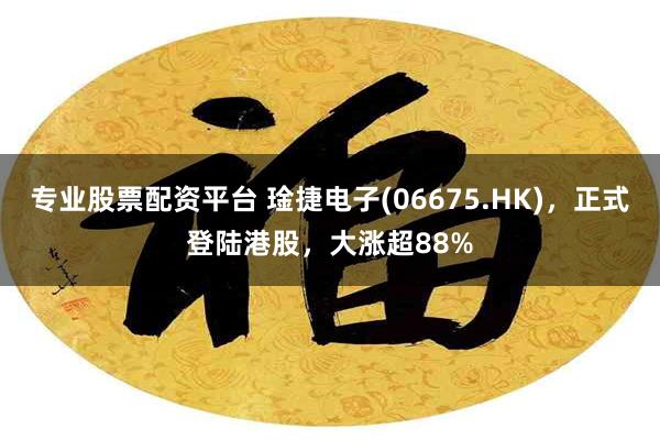 专业股票配资平台 琻捷电子(06675.HK),正式登陆港股,大涨超88%