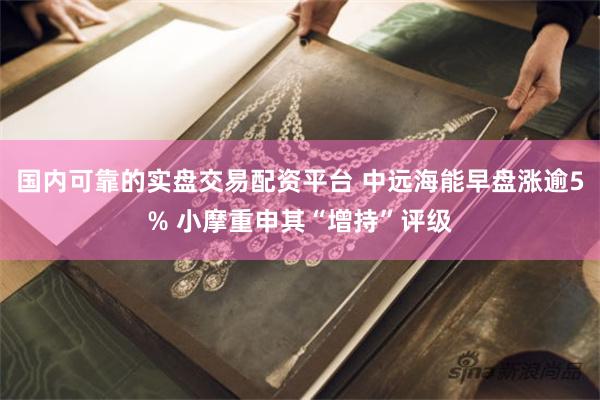 国内可靠的实盘交易配资平台 中远海能早盘涨逾5% 小摩重申其“增持”评级
