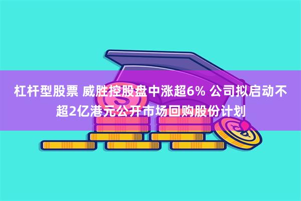 杠杆型股票 威胜控股盘中涨超6% 公司拟启动不超2亿港元公开市场回购股份计划