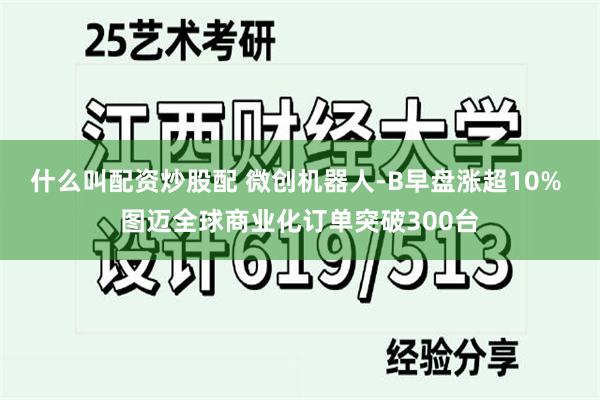什么叫配资炒股配 微创机器人-B早盘涨超10% 图迈全球商业化订单突破300台