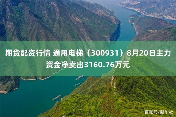 期货配资行情 通用电梯（300931）8月20日主力资金净卖出3160.76万元
