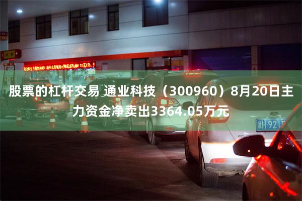 股票的杠杆交易 通业科技（300960）8月20日主力资金净卖出3364.05万元