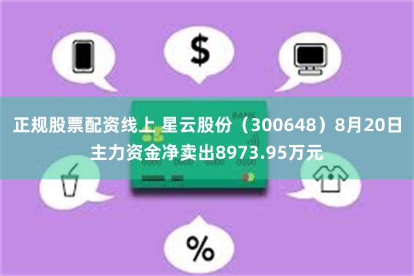 正规股票配资线上 星云股份（300648）8月20日主力资金净卖出8973.95万元
