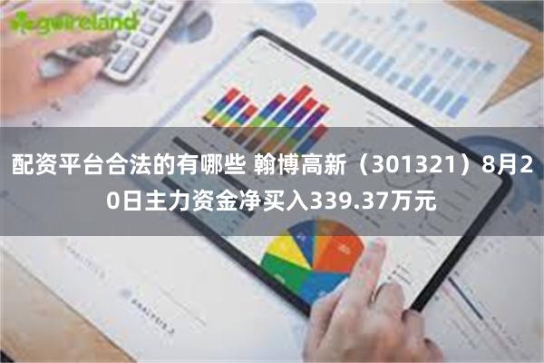 配资平台合法的有哪些 翰博高新（301321）8月20日主力资金净买入339.37万元
