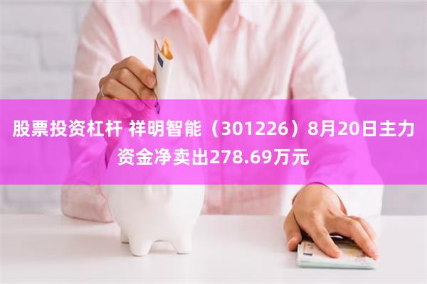 股票投资杠杆 祥明智能（301226）8月20日主力资金净卖出278.69万元