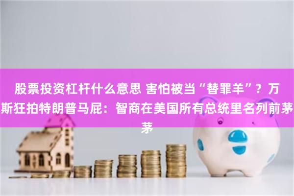 股票投资杠杆什么意思 害怕被当“替罪羊”?万斯狂拍特朗普马屁:智商在美国所有总统里名列前茅