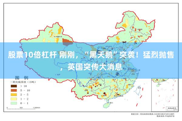股票10倍杠杆 刚刚，“黑天鹅”突袭！猛烈抛售，英国突传大消息