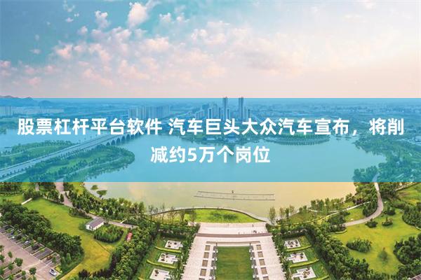 股票杠杆平台软件 汽车巨头大众汽车宣布,将削减约5万个岗位