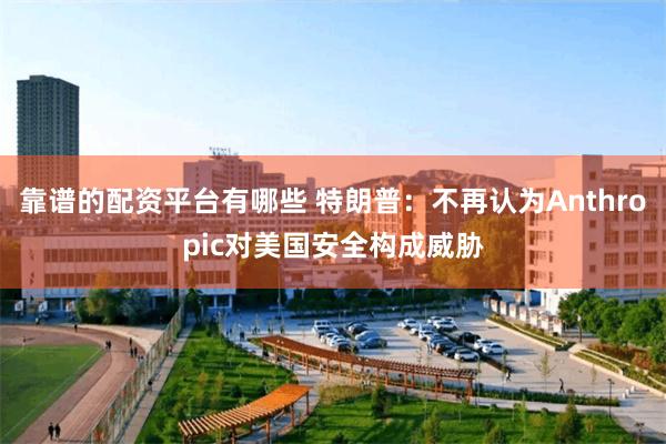 靠谱的配资平台有哪些 特朗普：不再认为Anthropic对美国安全构成威胁
