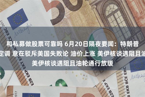 和私募做股票可靠吗 6月20日隔夜要闻：特朗普对伊朗协议定调 意在驳斥美国失败论 油价上涨 美伊核谈遇阻且油轮通行放缓