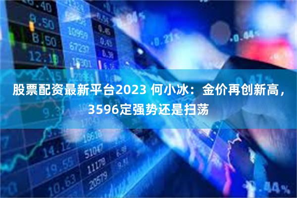 股票配资最新平台2023 何小冰:金价再创新高,3596定强势还是扫荡