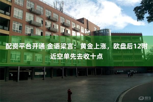 配资平台开通 金语梁言：黄金上涨，欧盘后12附近空单先去收十点
