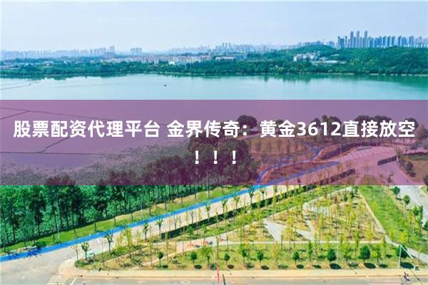 股票配资代理平台 金界传奇：黄金3612直接放空！！！