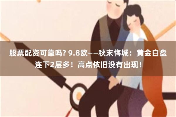 股票配资可靠吗? 9.8欧——秋末悔城：黄金白盘连下2层多！高点依旧没有出现！