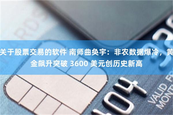 关于股票交易的软件 南师曲奂宇:非农数据爆冷,黄金飙升突破 3600 美元创历史新高