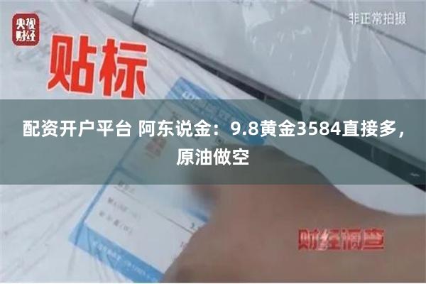 配资开户平台 阿东说金：9.8黄金3584直接多，原油做空