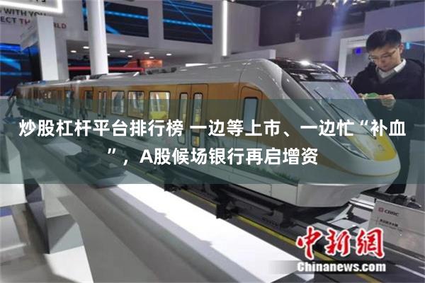 炒股杠杆平台排行榜 一边等上市、一边忙“补血”，A股候场银行再启增资