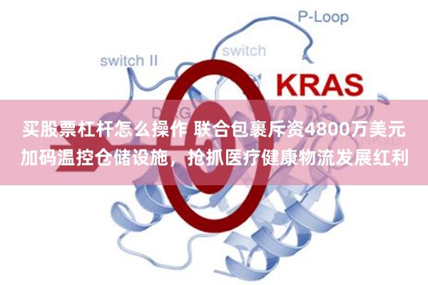 买股票杠杆怎么操作 联合包裹斥资4800万美元加码温控仓储设施，抢抓医疗健康物流发展红利