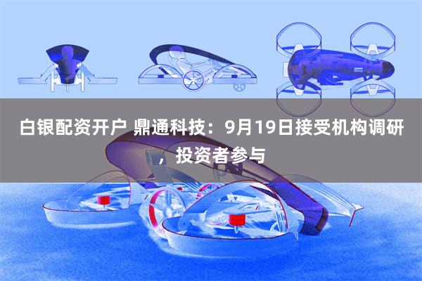 白银配资开户 鼎通科技：9月19日接受机构调研，投资者参与