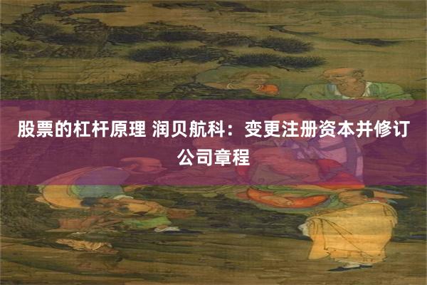 股票的杠杆原理 润贝航科：变更注册资本并修订公司章程