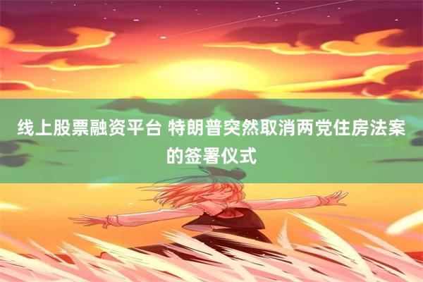 线上股票融资平台 特朗普突然取消两党住房法案的签署仪式