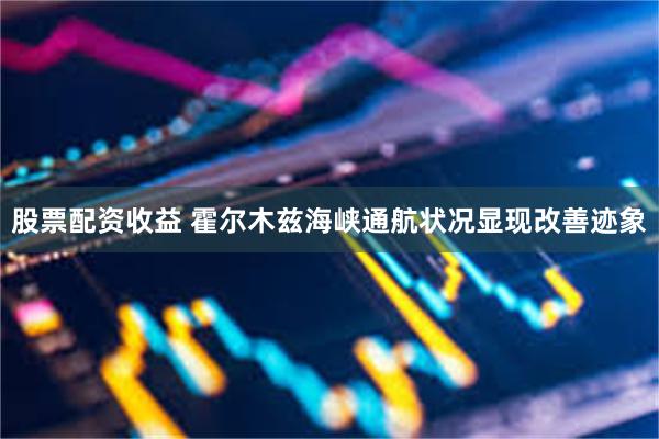 股票配资收益 霍尔木兹海峡通航状况显现改善迹象
