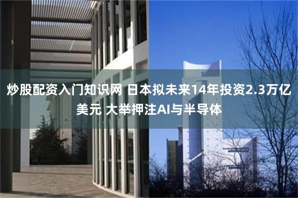 炒股配资入门知识网 日本拟未来14年投资2.3万亿美元 大举押注AI与半导体