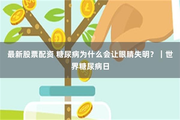 最新股票配资 糖尿病为什么会让眼睛失明？｜世界糖尿病日